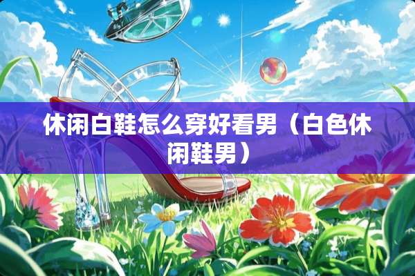 休闲白鞋怎么穿好看男（白色休闲鞋男）