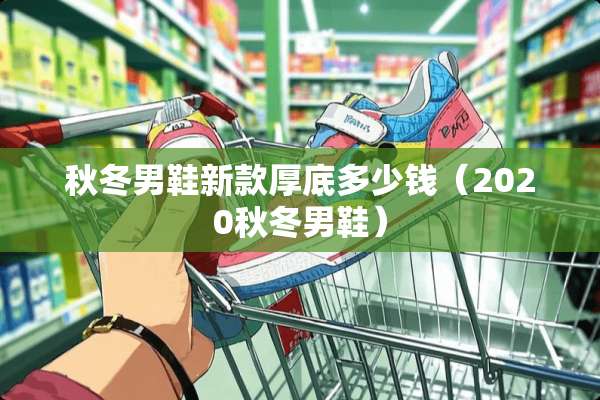秋冬男鞋新款厚底多少钱（2020秋冬男鞋）