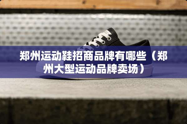 郑州运动鞋招商品牌有哪些（郑州大型运动品牌卖场）