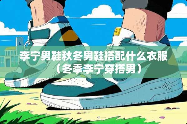 李宁男鞋秋冬男鞋搭配什么衣服（冬季李宁穿搭男）