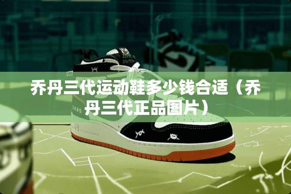 乔丹三代运动鞋多少钱合适（乔丹三代正品图片）