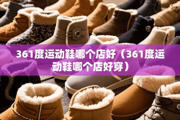 361度运动鞋哪个店好（361度运动鞋哪个店好穿）