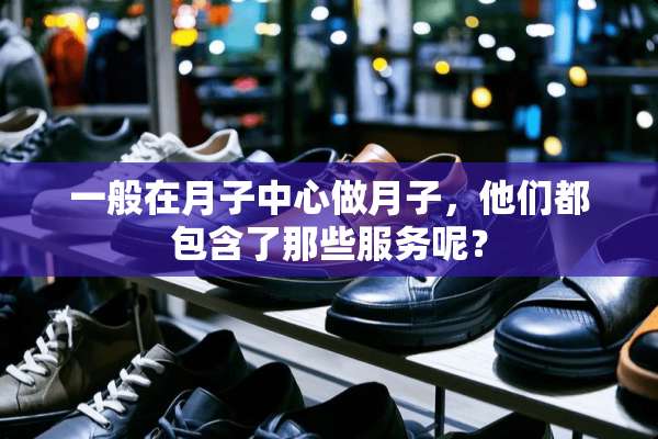 一般在月子中心做月子，他们都包含了那些服务呢？