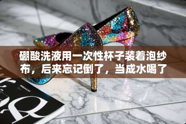 硼酸洗液用一次性杯子装着泡纱布，后来忘记倒了，当成水喝了一口，会中毒至死吗？