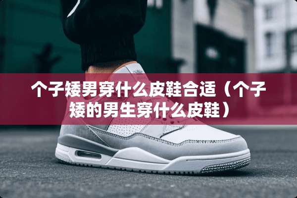 个子矮男穿什么皮鞋合适（个子矮的男生穿什么皮鞋）