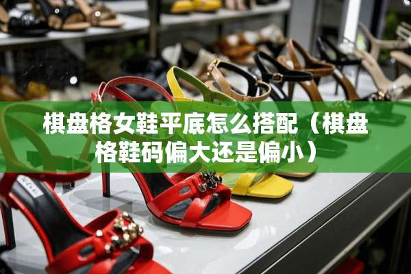 棋盘格女鞋平底怎么搭配（棋盘格鞋码偏大还是偏小）