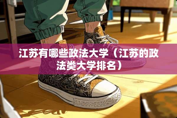 江苏有哪些政法大学（江苏的政法类大学排名）