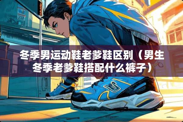 冬季男运动鞋老爹鞋区别（男生冬季老爹鞋搭配什么裤子）