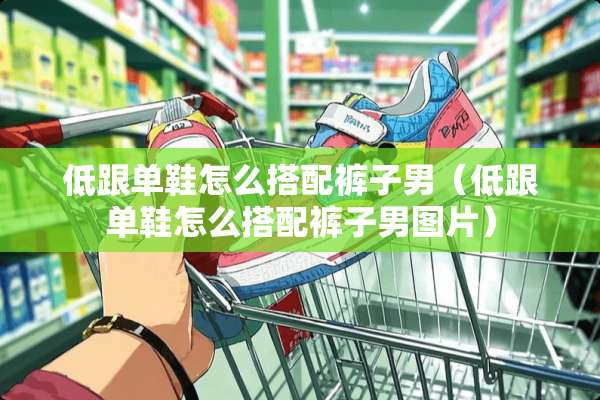 低跟单鞋怎么搭配裤子男（低跟单鞋怎么搭配裤子男图片）