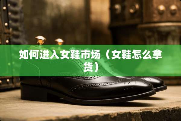 如何进入女鞋市场（女鞋怎么拿货）