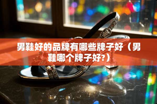 男鞋好的品牌有哪些牌子好（男鞋哪个牌子好?）