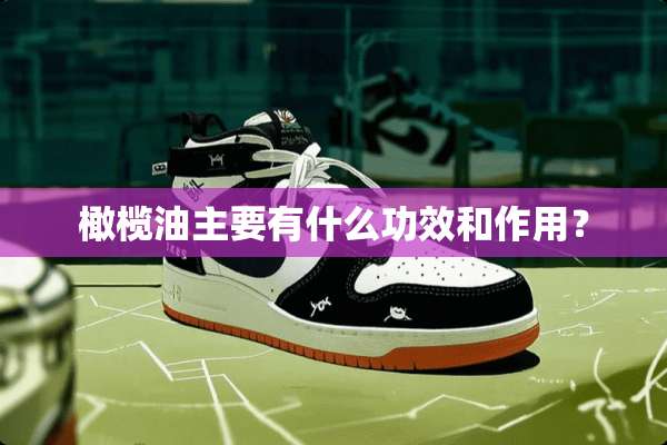 橄榄油主要有什么功效和作用？