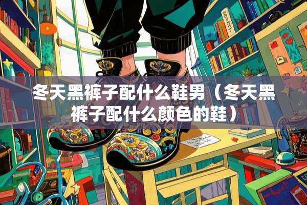 冬天黑裤子配什么鞋男（冬天黑裤子配什么颜色的鞋）