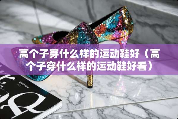 高个子穿什么样的运动鞋好（高个子穿什么样的运动鞋好看）