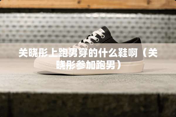 关晓彤上跑男穿的什么鞋啊（关晓彤参加跑男）
