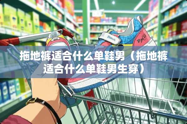 拖地裤适合什么单鞋男（拖地裤适合什么单鞋男生穿）