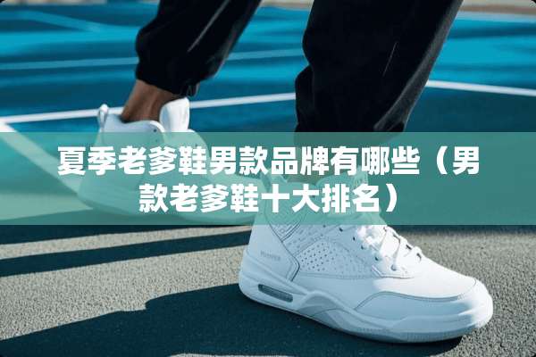 夏季老爹鞋男款品牌有哪些（男款老爹鞋十大排名）