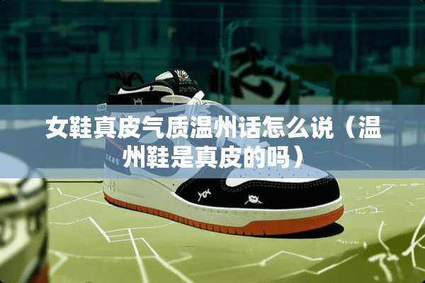 女鞋真皮气质温州话怎么说（温州鞋是真皮的吗）