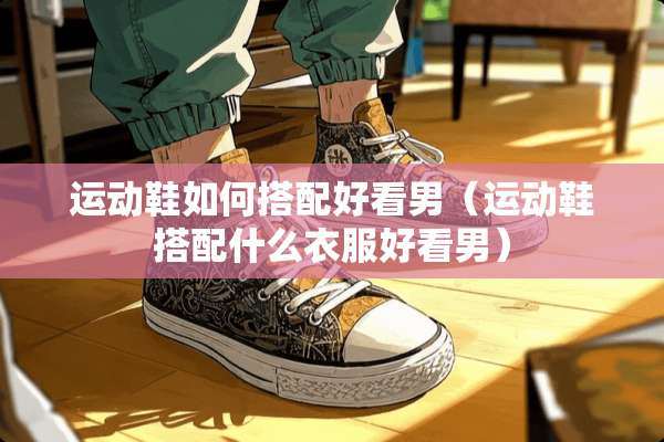 运动鞋如何搭配好看男（运动鞋搭配什么衣服好看男）