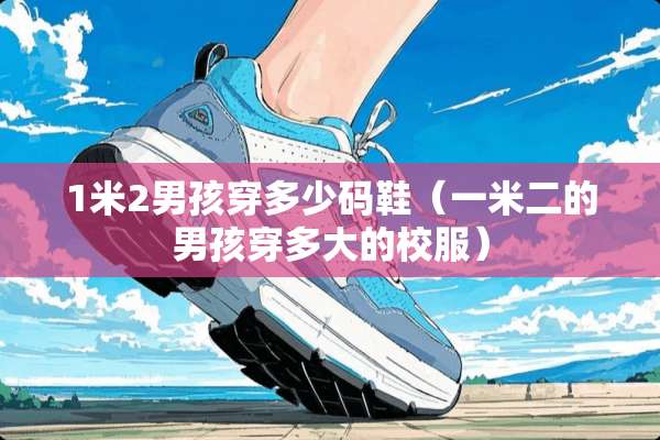 1米2男孩穿多少码鞋（一米二的男孩穿多大的校服）