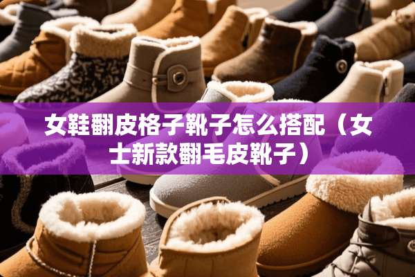 女鞋翻皮格子靴子怎么搭配（女士新款翻毛皮靴子）