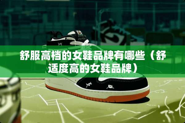 舒服高档的女鞋品牌有哪些（舒适度高的女鞋品牌）