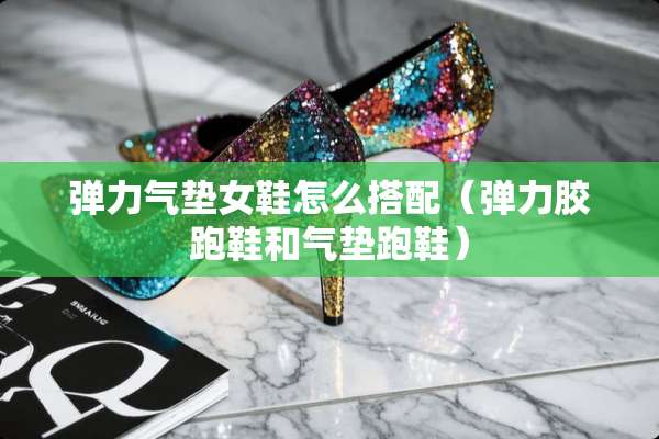 弹力气垫女鞋怎么搭配（弹力胶跑鞋和气垫跑鞋）