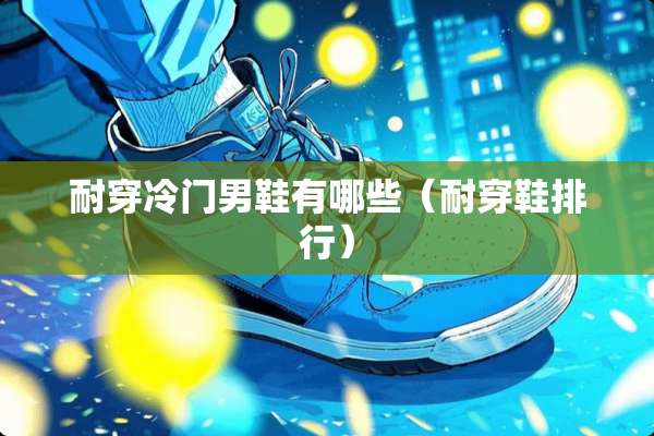 耐穿冷门男鞋有哪些（耐穿鞋排行）