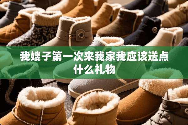 我嫂子第一次来我家我应该送点什么礼物