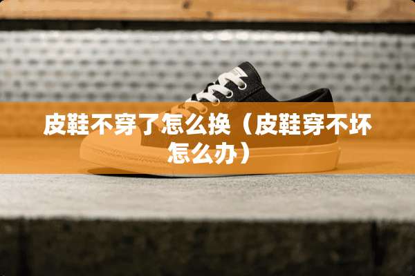 皮鞋**了怎么换（皮鞋穿不坏怎么办）