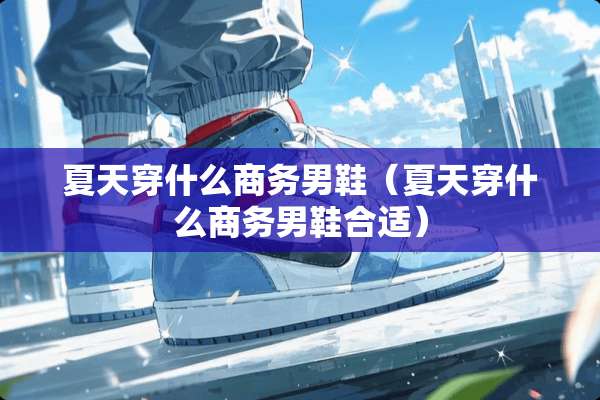夏天穿什么商务男鞋（夏天穿什么商务男鞋合适）
