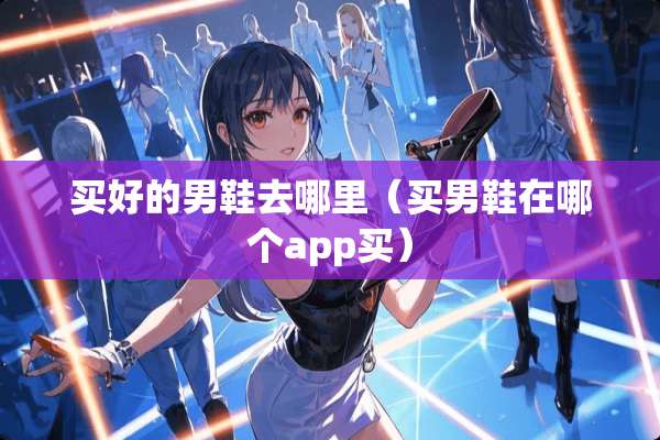 买好的男鞋去哪里（买男鞋在哪个app买）