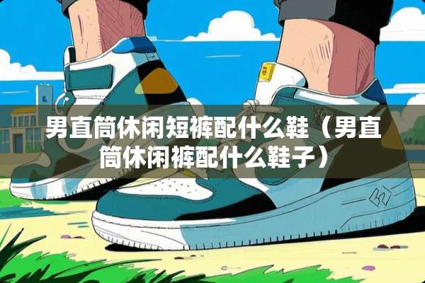 男直筒休闲短裤配什么鞋（男直筒休闲裤配什么鞋子）