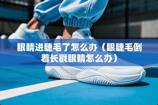 眼睛进睫毛了怎么办（眼睫毛倒着长戳眼睛怎么办）