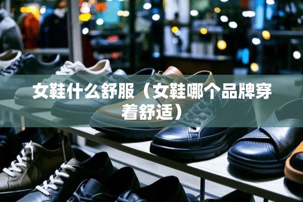 女鞋什么舒服（女鞋哪个品牌穿着舒适）