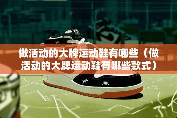 做活动的大牌运动鞋有哪些（做活动的大牌运动鞋有哪些款式）
