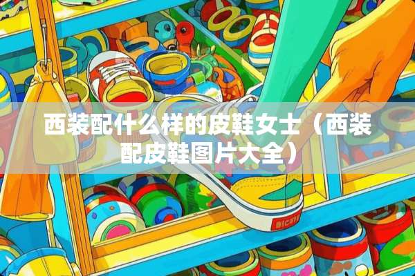 西装配什么样的皮鞋女士（西装配皮鞋图片大全）