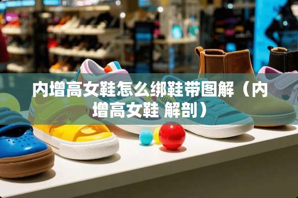 内增高女鞋怎么绑鞋带图解（内增高女鞋 解剖）