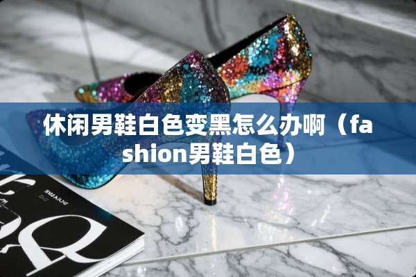 休闲男鞋白色变黑怎么办啊（fashion男鞋白色）