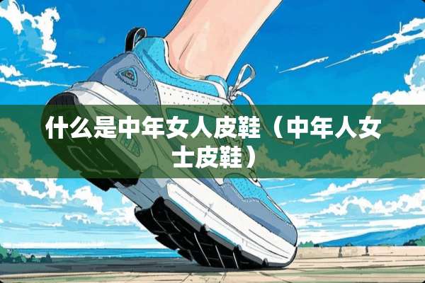 什么是中年女**鞋（中年人女士皮鞋）