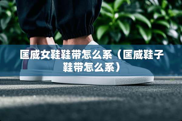 匡威女鞋鞋带怎么系（匡威鞋子鞋带怎么系）