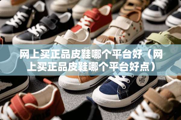 网上买正品皮鞋哪个平台好（网上买正品皮鞋哪个平台好点）