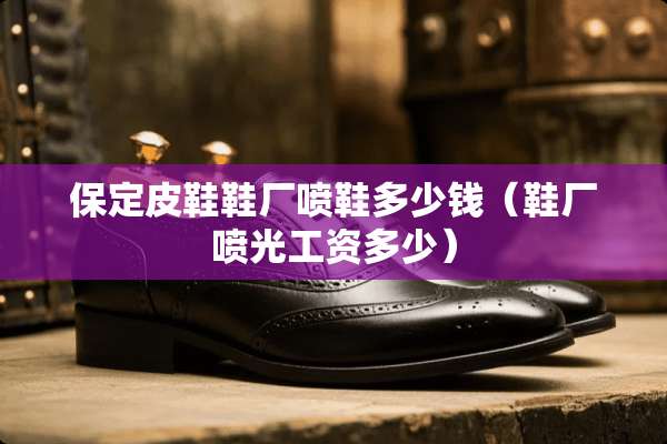 保定皮鞋鞋厂喷鞋多少钱（鞋厂喷光工资多少）
