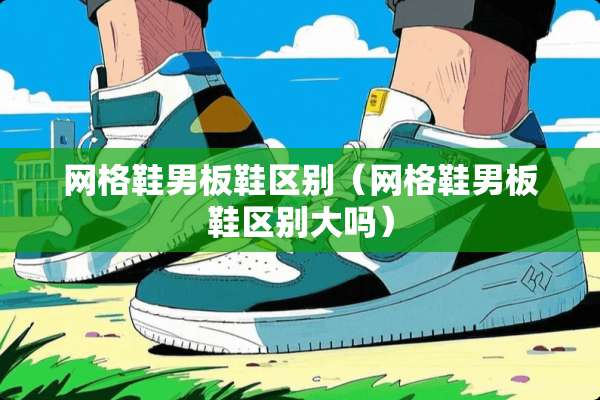 网格鞋男板鞋区别（网格鞋男板鞋区别大吗）
