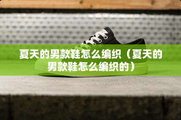 夏天的男款鞋怎么编织（夏天的男款鞋怎么编织的）