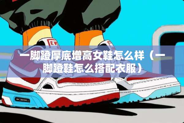 一脚蹬厚底增高女鞋怎么样（一脚蹬鞋怎么搭配衣服）