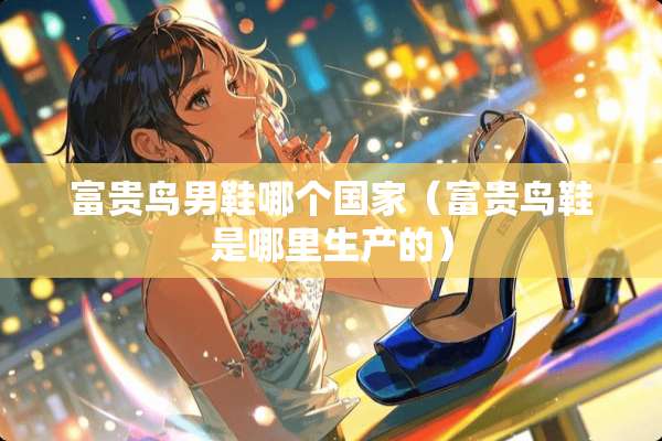 富贵鸟男鞋哪个国家（富贵鸟鞋是哪里生产的）