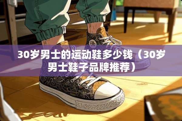 30岁男士的运动鞋多少钱（30岁男士鞋子品牌推荐）