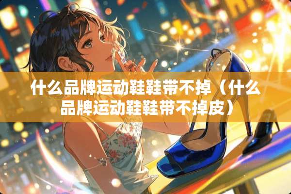 什么品牌运动鞋鞋带不掉（什么品牌运动鞋鞋带不掉皮）