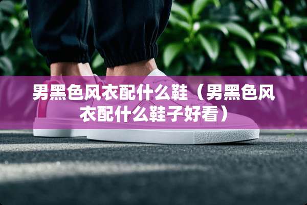 男黑色风衣配什么鞋（男黑色风衣配什么鞋子好看）